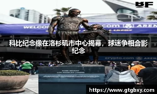 科比纪念像在洛杉矶市中心揭幕，球迷争相合影纪念