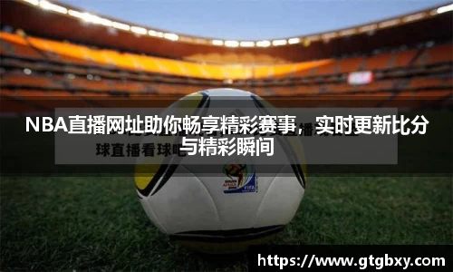 NBA直播网址助你畅享精彩赛事，实时更新比分与精彩瞬间