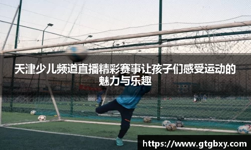 天津少儿频道直播精彩赛事让孩子们感受运动的魅力与乐趣