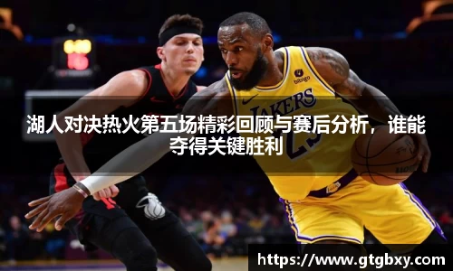 湖人对决热火第五场精彩回顾与赛后分析，谁能夺得关键胜利