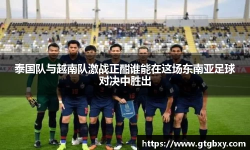 泰国队与越南队激战正酣谁能在这场东南亚足球对决中胜出