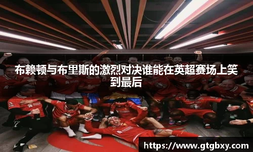 布赖顿与布里斯的激烈对决谁能在英超赛场上笑到最后