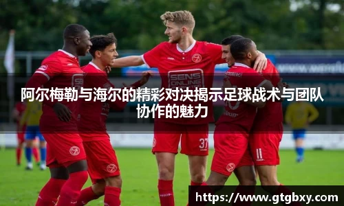 阿尔梅勒与海尔的精彩对决揭示足球战术与团队协作的魅力