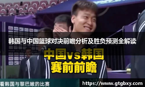 韩国与中国篮球对决前瞻分析及胜负预测全解读