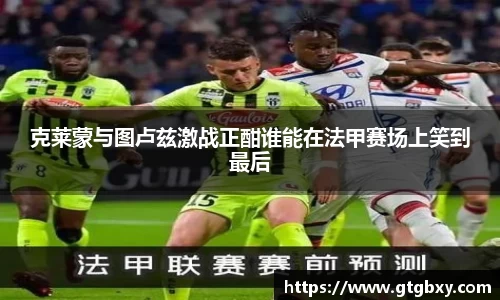 克莱蒙与图卢兹激战正酣谁能在法甲赛场上笑到最后