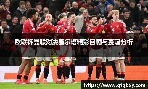 欧联杯曼联对决塞尔塔精彩回顾与赛前分析