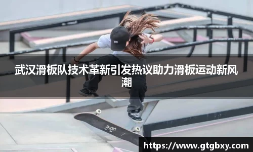 武汉滑板队技术革新引发热议助力滑板运动新风潮